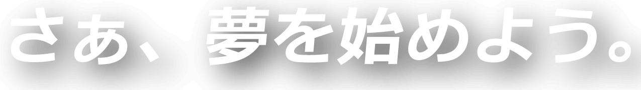さぁ、夢を始めよう。